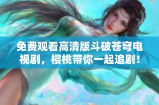 免费观看高清版斗破苍穹电视剧，樱桃带你一起追剧！