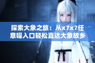 探索大象之旅：从x7x7任意噪入口轻松直达大象故乡