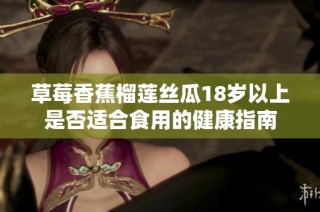 草莓香蕉榴莲丝瓜18岁以上是否适合食用的健康指南