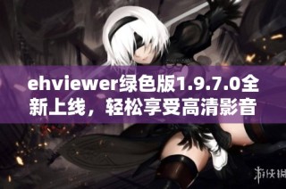 ehviewer绿色版1.9.7.0全新上线，轻松享受高清影音体验