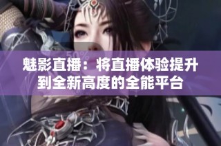 魅影直播：将直播体验提升到全新高度的全能平台