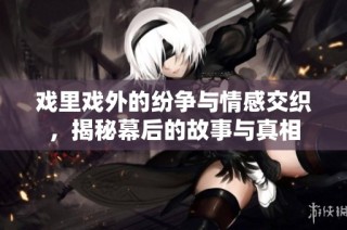 戏里戏外的纷争与情感交织，揭秘幕后的故事与真相
