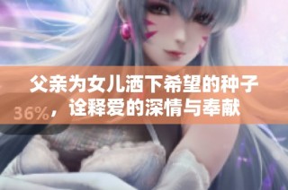 父亲为女儿洒下希望的种子，诠释爱的深情与奉献