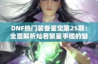 DNF热门装备鉴定第25期：全面解析灿若繁星手镯的魅力与属性
