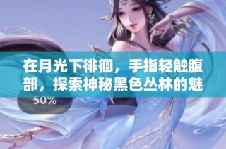 在月光下徘徊，手指轻触腹部，探索神秘黑色丛林的魅影