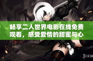 畅享二人世界电影在线免费观看，感受爱情的甜蜜与心动