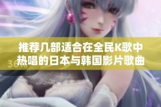 推荐几部适合在全民K歌中热唱的日本与韩国影片歌曲