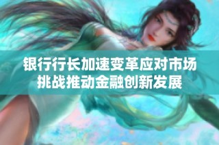 银行行长加速变革应对市场挑战推动金融创新发展