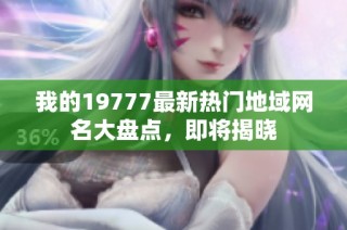 我的19777最新热门地域网名大盘点，即将揭晓