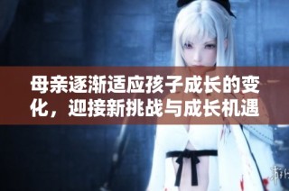 母亲逐渐适应孩子成长的变化，迎接新挑战与成长机遇