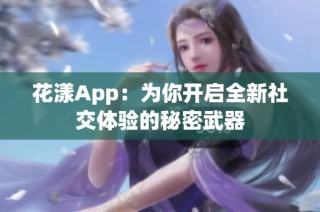 花漾App：为你开启全新社交体验的秘密武器