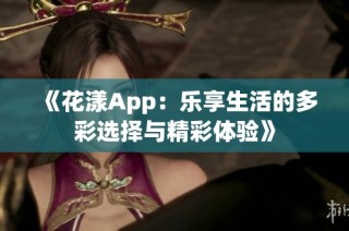《花漾App：乐享生活的多彩选择与精彩体验》