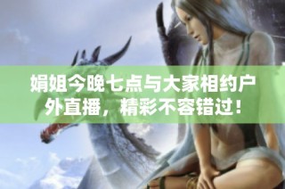 娟姐今晚七点与大家相约户外直播，精彩不容错过！