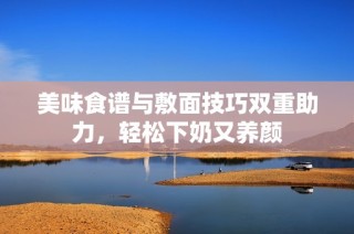 美味食谱与敷面技巧双重助力，轻松下奶又养颜