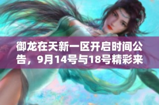 御龙在天新一区开启时间公告，9月14号与18号精彩来临