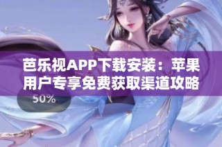 芭乐视APP下载安装：苹果用户专享免费获取渠道攻略
