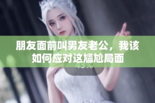 朋友面前叫男友老公，我该如何应对这尴尬局面