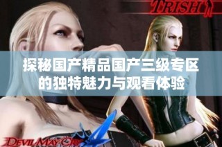 探秘国产精品国产三级专区的独特魅力与观看体验