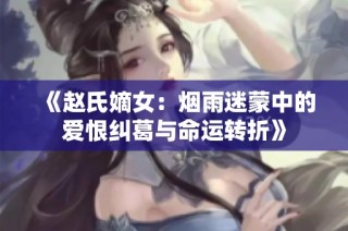 《赵氏嫡女：烟雨迷蒙中的爱恨纠葛与命运转折》