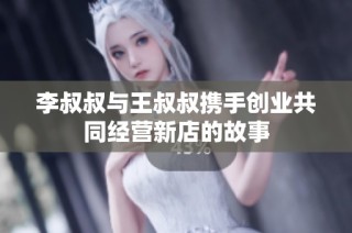 李叔叔与王叔叔携手创业共同经营新店的故事
