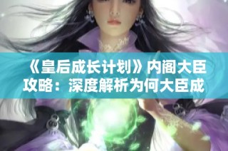 《皇后成长计划》内阁大臣攻略：深度解析为何大臣成为女主的理想伴侣