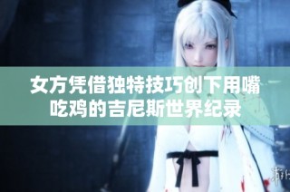 女方凭借独特技巧创下用嘴吃鸡的吉尼斯世界纪录