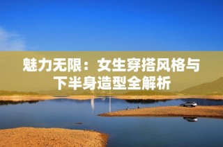 魅力无限：女生穿搭风格与下半身造型全解析