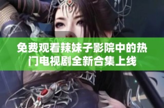 免费观看辣妹子影院中的热门电视剧全新合集上线