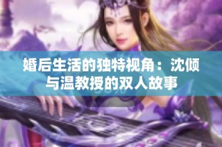 婚后生活的独特视角：沈倾与温教授的双人故事