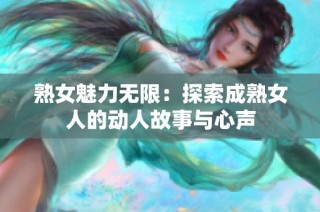 熟女魅力无限：探索成熟女人的动人故事与心声