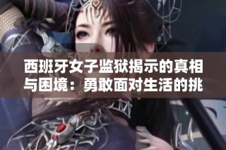 西班牙女子监狱揭示的真相与困境：勇敢面对生活的挑战
