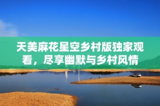 天美麻花星空乡村版独家观看，尽享幽默与乡村风情