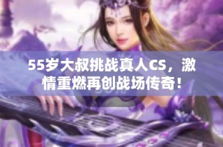 55岁大叔挑战真人CS，激情重燃再创战场传奇！