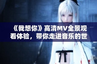 《我想你》高清MV全景观看体验，带你走进音乐的世界