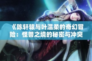 《陈轩辕与叶温柔的奇幻冒险：怪兽之境的秘密与冲突》