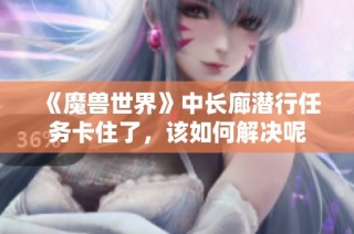 《魔兽世界》中长廊潜行任务卡住了，该如何解决呢