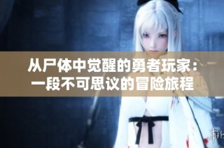 从尸体中觉醒的勇者玩家：一段不可思议的冒险旅程