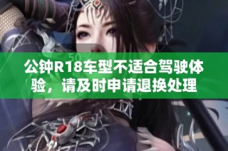 公钟R18车型不适合驾驶体验，请及时申请退换处理