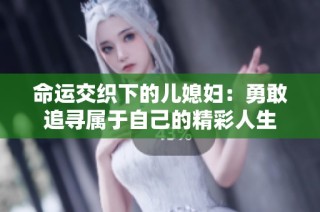 命运交织下的儿媳妇：勇敢追寻属于自己的精彩人生