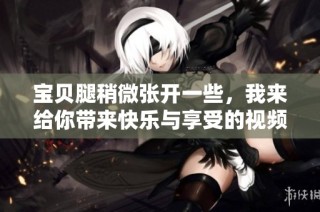 宝贝腿稍微张开一些，我来给你带来快乐与享受的视频