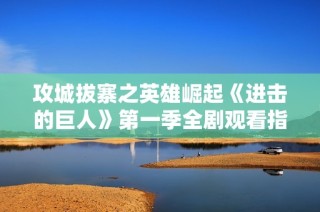 攻城拔寨之英雄崛起《进击的巨人》第一季全剧观看指南