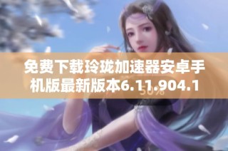 免费下载玲珑加速器安卓手机版最新版本6.11.904.1
