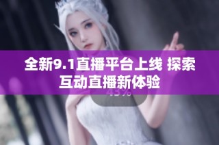 全新9.1直播平台上线 探索互动直播新体验