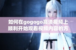 如何在gogogo高清视频上顺利开始观看视频内容的方法解析