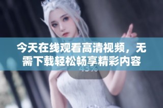 今天在线观看高清视频，无需下载轻松畅享精彩内容