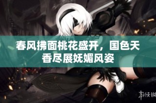 春风拂面桃花盛开，国色天香尽展妩媚风姿
