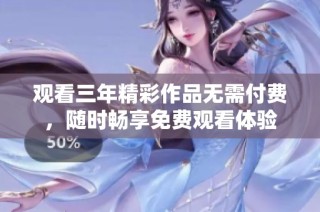 观看三年精彩作品无需付费，随时畅享免费观看体验