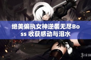绝美偏执女神逆袭无尽Boss 收获感动与泪水