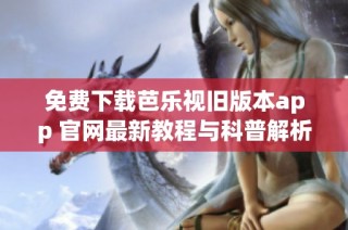 免费下载芭乐视旧版本app 官网最新教程与科普解析