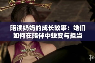 陪读妈妈的成长故事：她们如何在陪伴中蜕变与担当